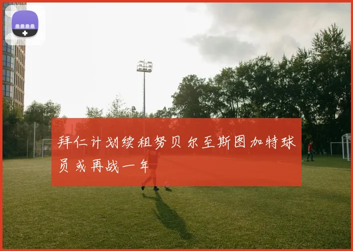 拜仁计划续租努贝尔至斯图加特球员或再战一年