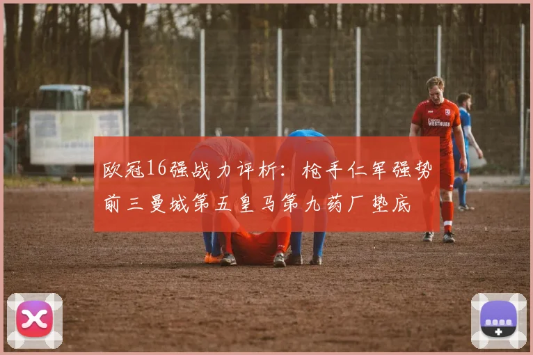 欧冠16强战力评析：枪手仁军强势前三曼城第五皇马第九药厂垫底