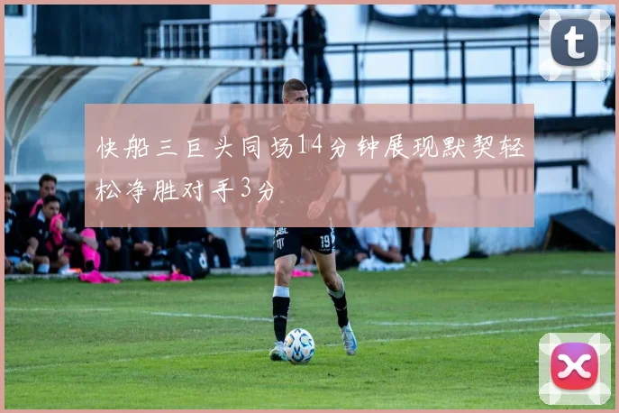 快船三巨头同场14分钟展现默契轻松净胜对手3分