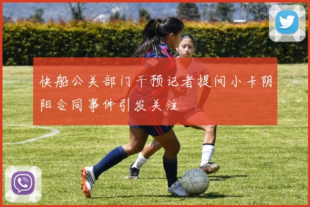 快船公关部门干预记者提问小卡阴阳合同事件引发关注