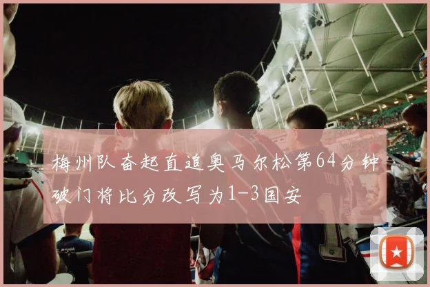 梅州队奋起直追奥马尔松第64分钟破门将比分改写为1-3国安