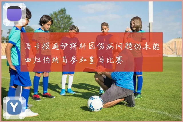 马卡报道伊斯科因伤病问题仍未能回归伯纳乌参加皇马比赛