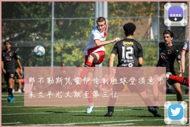 那不勒斯凭霍伊伦制胜球登顶意甲米兰平尤文跌至第三位