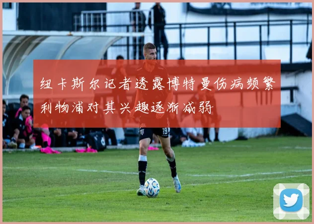 纽卡斯尔记者透露博特曼伤病频繁利物浦对其兴趣逐渐减弱