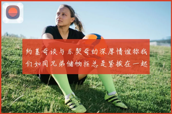 约基奇谈与东契奇的深厚情谊称我们如同兄弟储物柜总是紧挨在一起