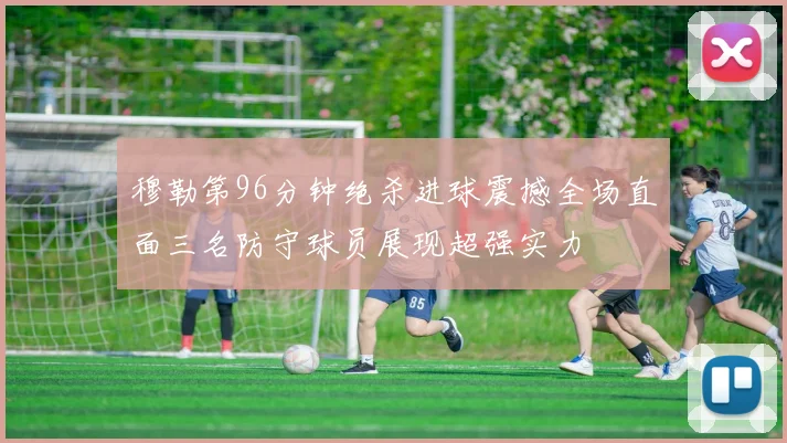 穆勒第96分钟绝杀进球震撼全场直面三名防守球员展现超强实力