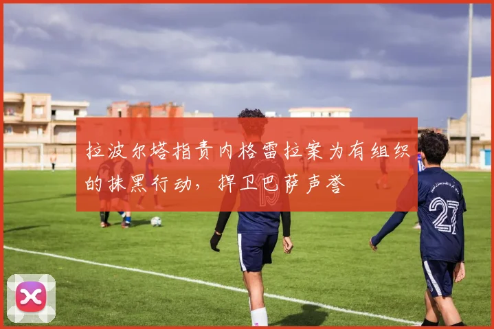 拉波尔塔指责内格雷拉案为有组织的抹黑行动，捍卫巴萨声誉