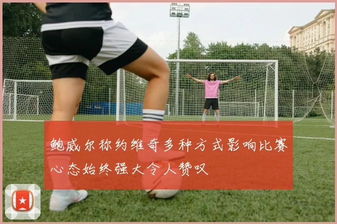 鲍威尔称约维奇多种方式影响比赛心态始终强大令人赞叹