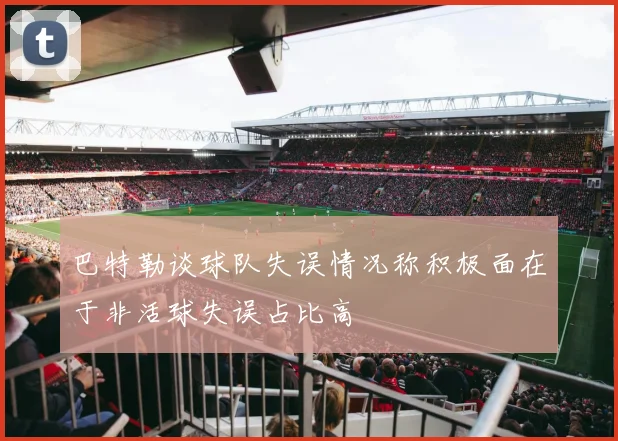 巴特勒谈球队失误情况称积极面在于非活球失误占比高