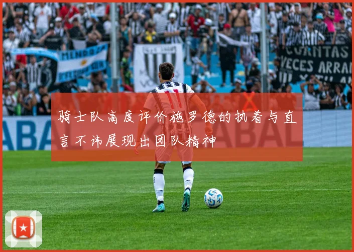 骑士队高度评价施罗德的执着与直言不讳展现出团队精神