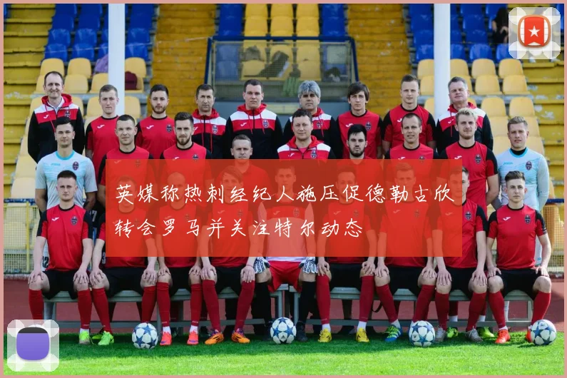 英媒称热刺经纪人施压促德勒古欣转会罗马并关注特尔动态