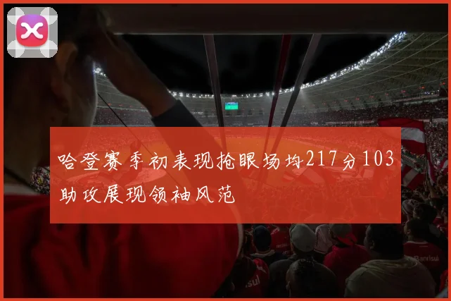 哈登赛季初表现抢眼场均217分103助攻展现领袖风范
