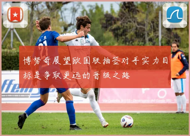 博努奇展望欧国联抽签对手实力目标是争取更远的晋级之路