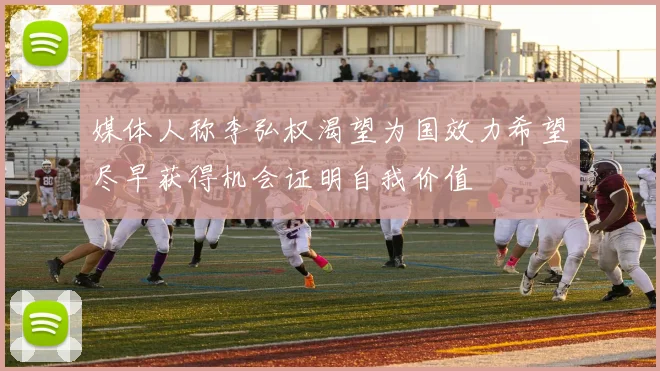媒体人称李弘权渴望为国效力希望尽早获得机会证明自我价值