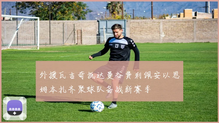 外援瓦吉奇抵达曼谷费利佩安以恩姆本扎齐聚球队备战新赛季