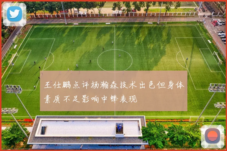 王仕鹏点评杨瀚森技术出色但身体素质不足影响中锋表现