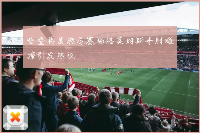 哈登再度燃尽赛场格莱姆斯手肘碰撞引发热议