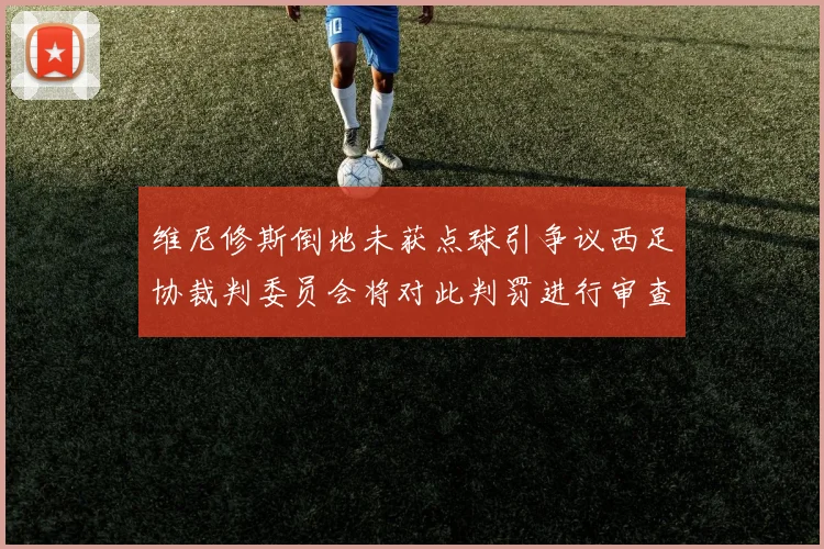 维尼修斯倒地未获点球引争议西足协裁判委员会将对此判罚进行审查