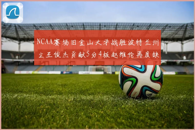 NCAA赛场旧金山大学战胜波特兰州立王俊杰贡献5分4板赵维伦再度缺阵