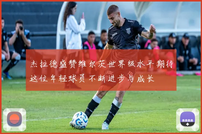 杰拉德盛赞维尔茨世界级水平期待这位年轻球员不断进步与成长
