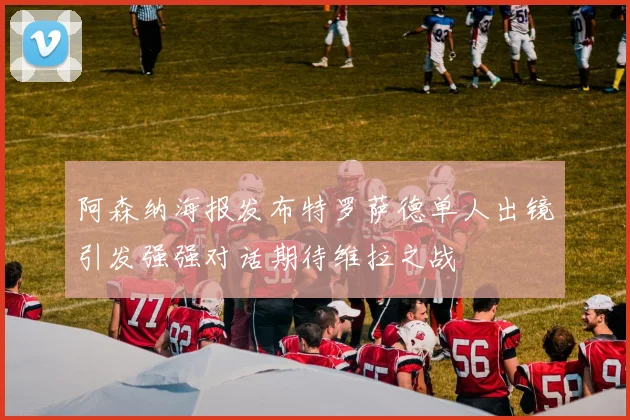 阿森纳海报发布特罗萨德单人出镜引发强强对话期待维拉之战