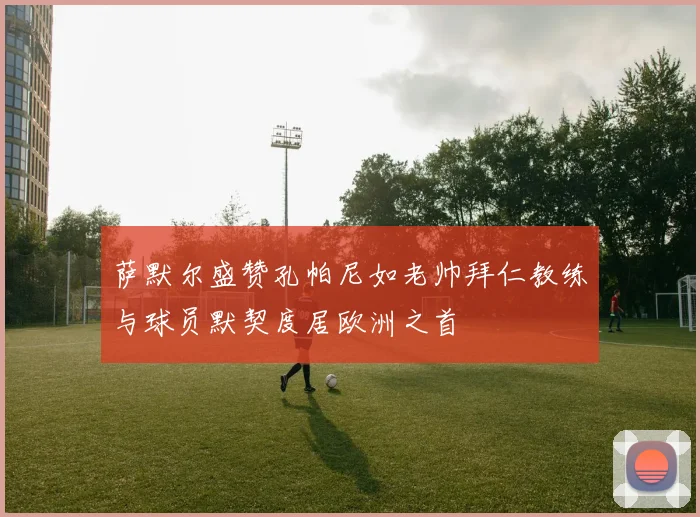 萨默尔盛赞孔帕尼如老帅拜仁教练与球员默契度居欧洲之首
