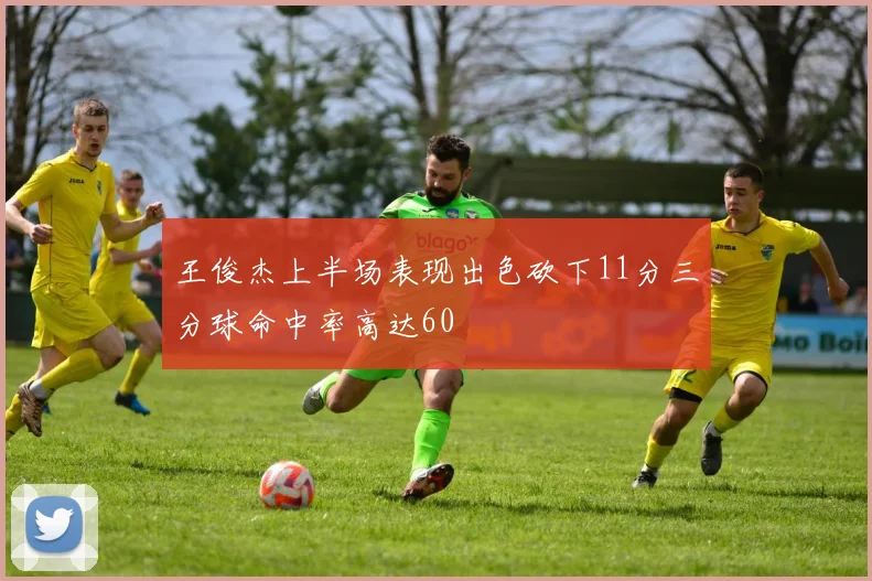 王俊杰上半场表现出色砍下11分三分球命中率高达60