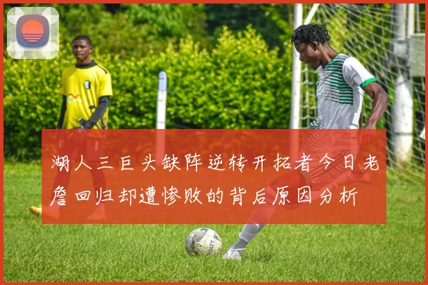 湖人三巨头缺阵逆转开拓者今日老詹回归却遭惨败的背后原因分析