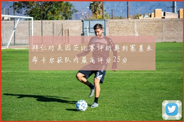 拜仁对美因茨比赛评析奥利塞基米希卡尔获队内最高评分25分