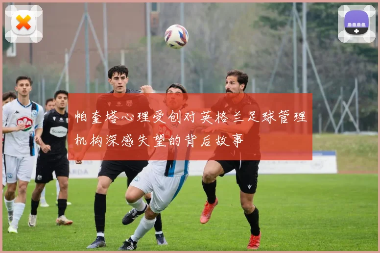 帕奎塔心理受创对英格兰足球管理机构深感失望的背后故事