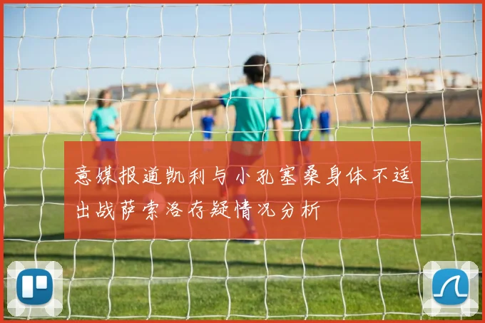 意媒报道凯利与小孔塞桑身体不适出战萨索洛存疑情况分析
