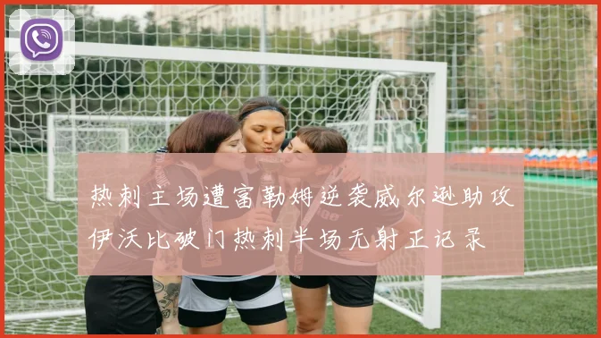 热刺主场遭富勒姆逆袭威尔逊助攻伊沃比破门热刺半场无射正记录