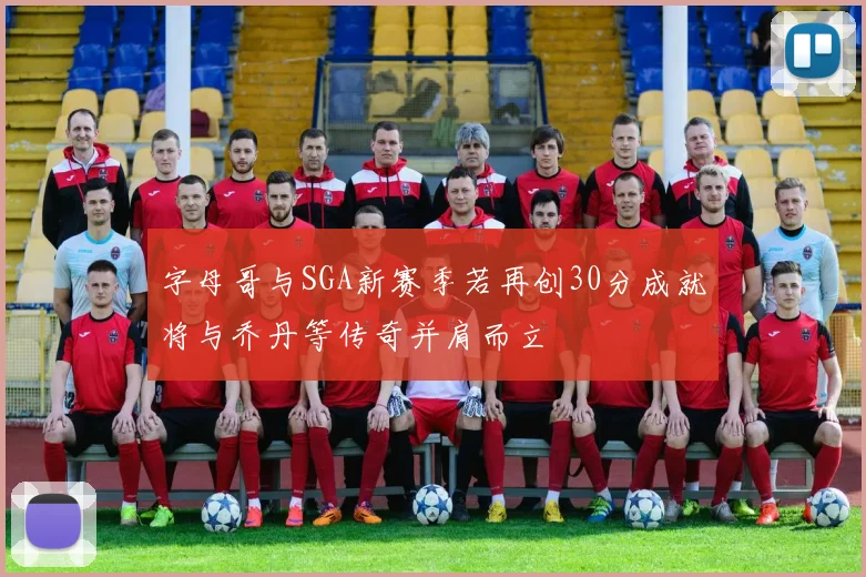 字母哥与SGA新赛季若再创30分成就将与乔丹等传奇并肩而立
