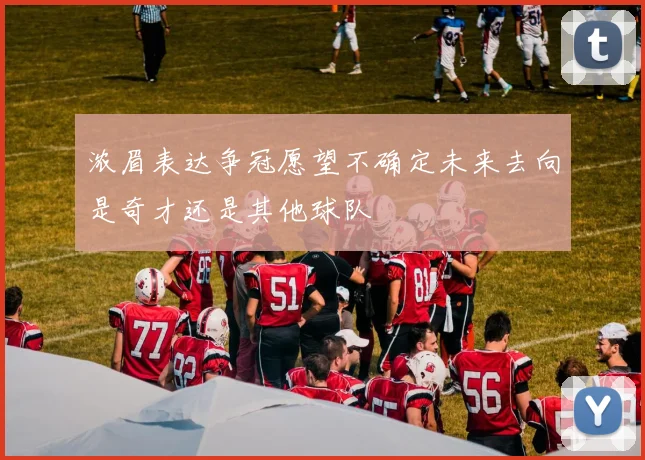 浓眉表达争冠愿望不确定未来去向是奇才还是其他球队