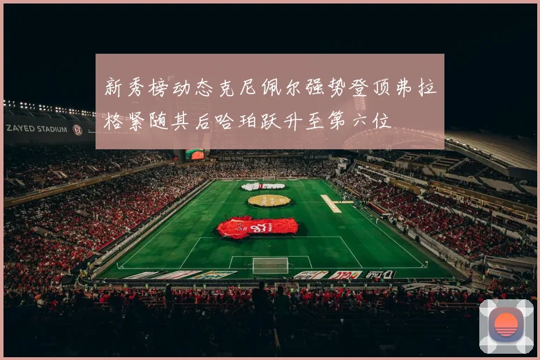 新秀榜动态克尼佩尔强势登顶弗拉格紧随其后哈珀跃升至第六位