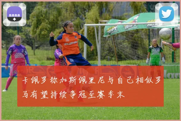 卡佩罗称加斯佩里尼与自己相似罗马有望持续争冠至赛季末
