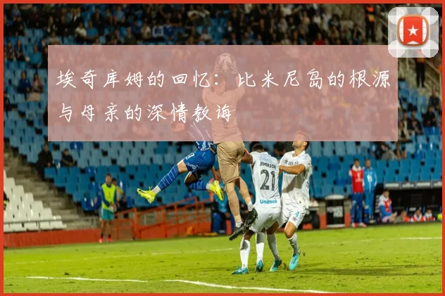 埃奇库姆的回忆：比米尼岛的根源与母亲的深情教诲