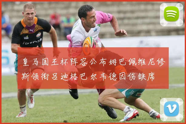 皇马国王杯阵容公布姆巴佩维尼修斯领衔吕迪格巴尔韦德因伤缺席
