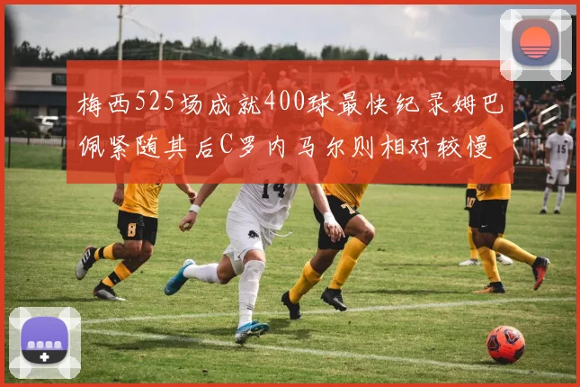 梅西525场成就400球最快纪录姆巴佩紧随其后C罗内马尔则相对较慢