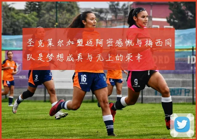 圣克莱尔加盟迈阿密感慨与梅西同队是梦想成真与无上的荣幸
