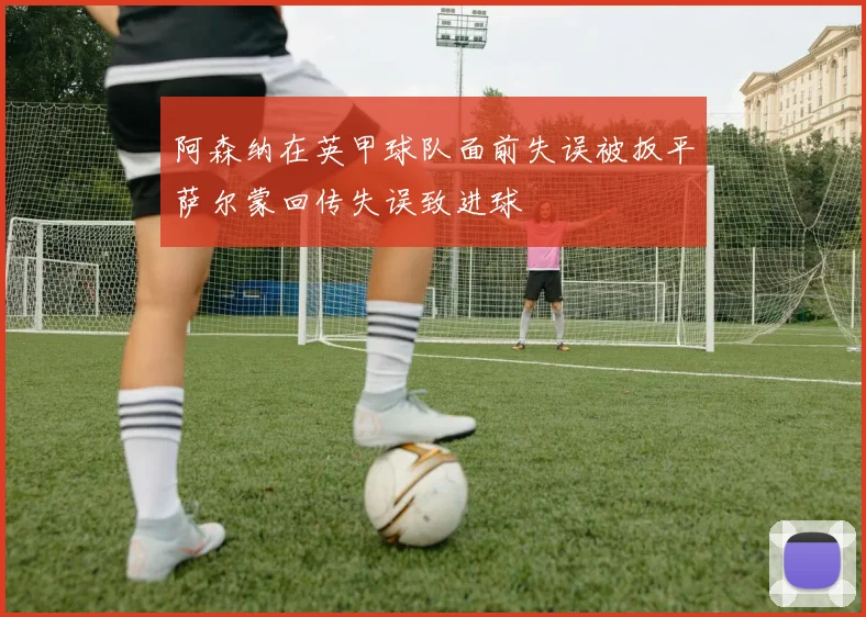 阿森纳在英甲球队面前失误被扳平萨尔蒙回传失误致进球