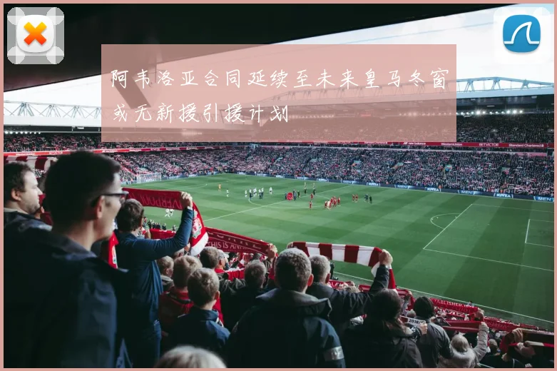阿韦洛亚合同延续至未来皇马冬窗或无新援引援计划