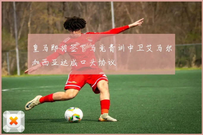 皇马即将签下马竞青训中卫艾马尔加西亚达成口头协议