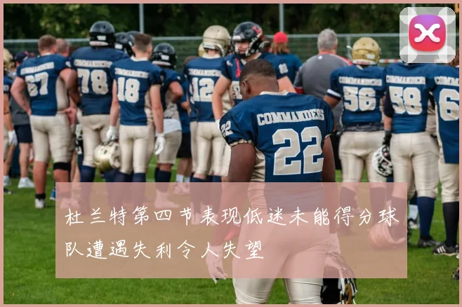 杜兰特第四节表现低迷未能得分球队遭遇失利令人失望