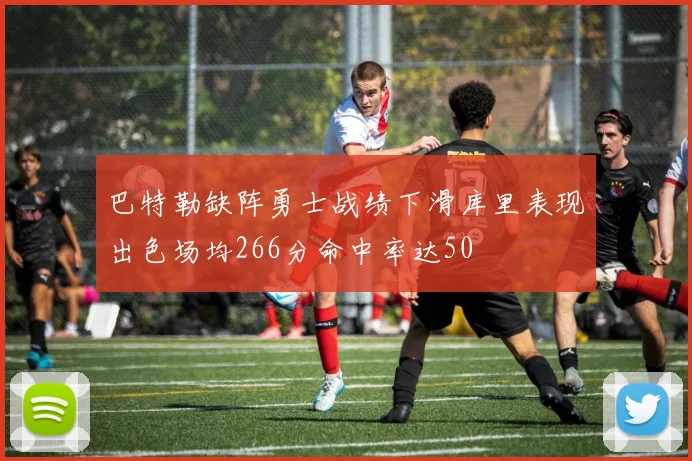 巴特勒缺阵勇士战绩下滑库里表现出色场均266分命中率达50