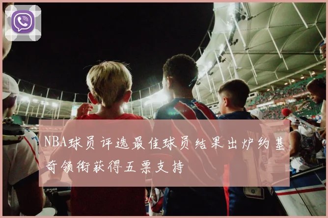 NBA球员评选最佳球员结果出炉约基奇领衔获得五票支持
