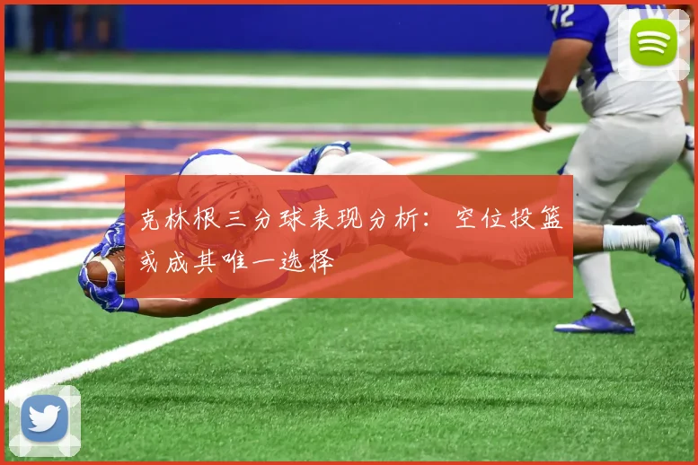 克林根三分球表现分析：空位投篮或成其唯一选择