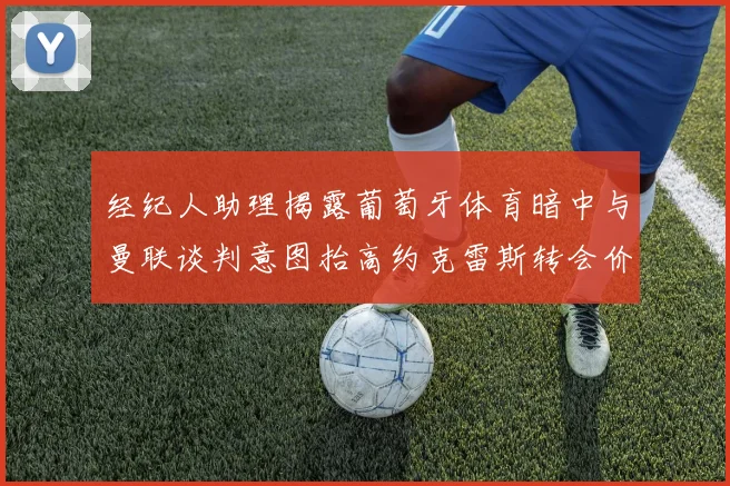 经纪人助理揭露葡萄牙体育暗中与曼联谈判意图抬高约克雷斯转会价格