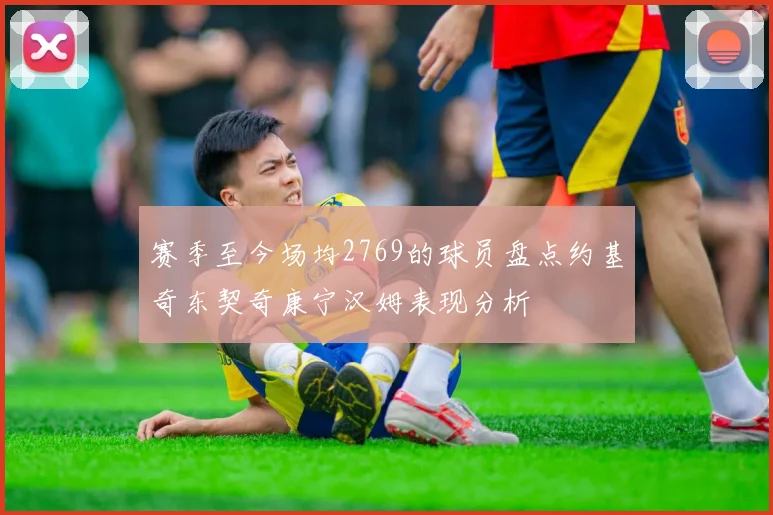 赛季至今场均2769的球员盘点约基奇东契奇康宁汉姆表现分析