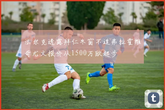 法尔克透露拜仁冬窗不追弗拉霍维奇尤文报价从1500万欧起步